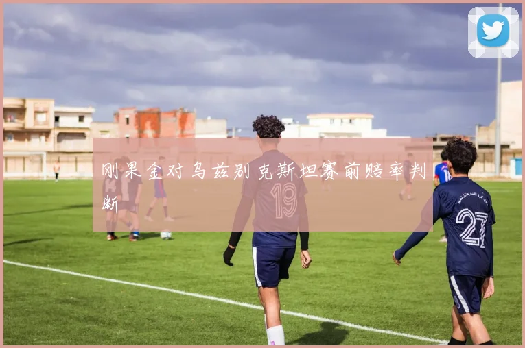 刚果金对乌兹别克斯坦赛前赔率判断