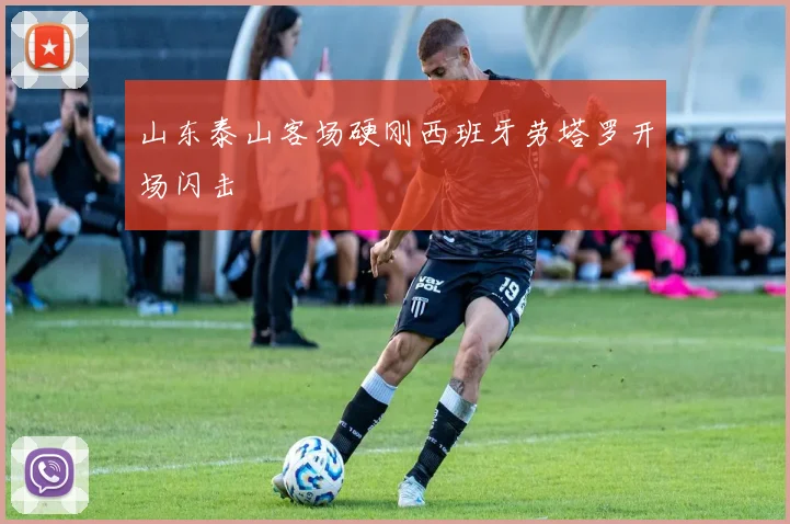 山东泰山客场硬刚西班牙劳塔罗开场闪击