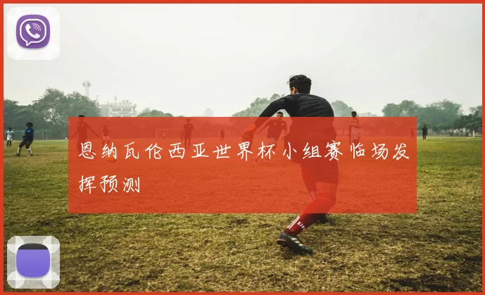恩纳瓦伦西亚世界杯小组赛临场发挥预测