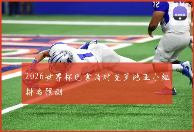2026世界杯巴拿马对克罗地亚小组排名预测