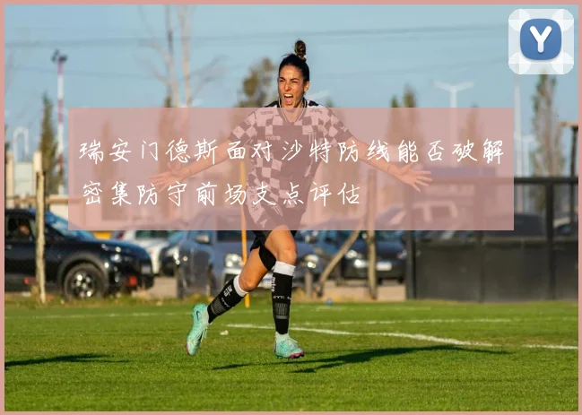 瑞安门德斯面对沙特防线能否破解密集防守前场支点评估