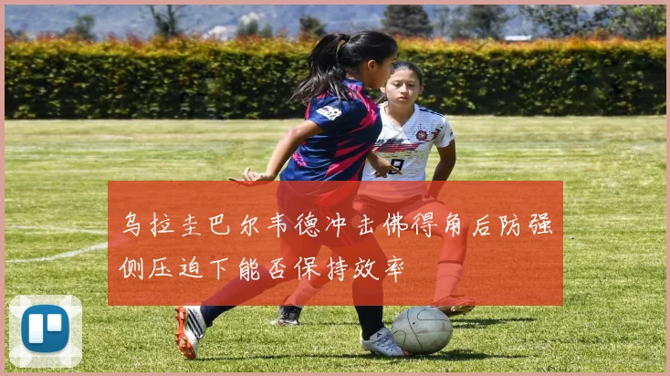 乌拉圭巴尔韦德冲击佛得角后防强侧压迫下能否保持效率
