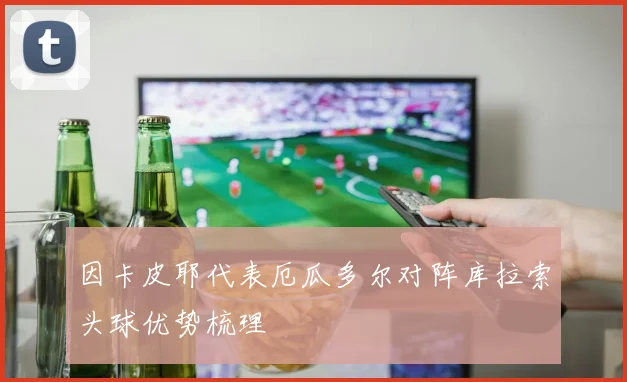 因卡皮耶代表厄瓜多尔对阵库拉索头球优势梳理