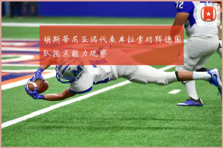 胡斯蒂尼亚诺代表库拉索对阵德国队抢点能力观察