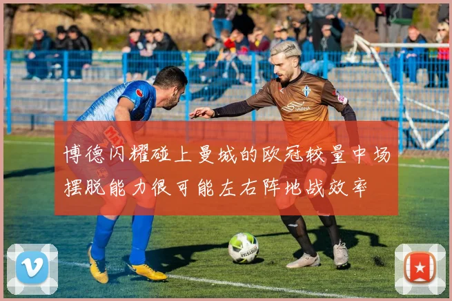 博德闪耀碰上曼城的欧冠较量中场摆脱能力很可能左右阵地战效率