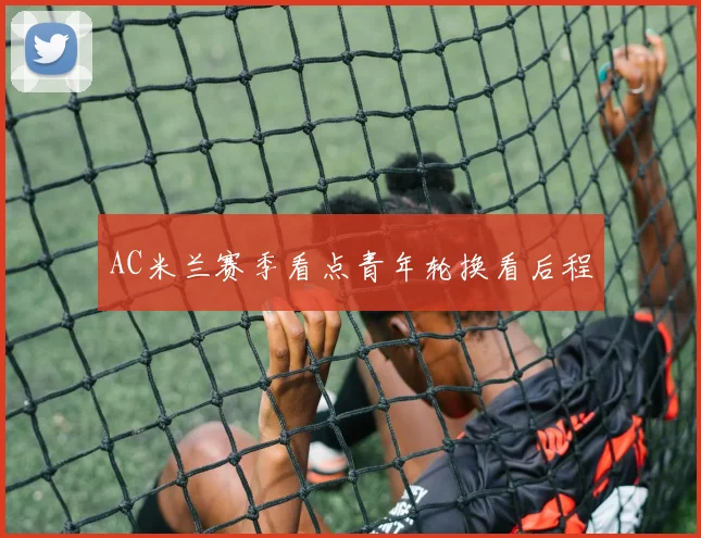 AC米兰赛季看点青年轮换看后程
