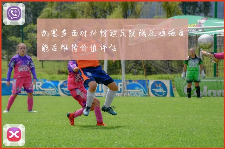 凯塞多面对科特迪瓦防线压迫强度能否维持价值评估