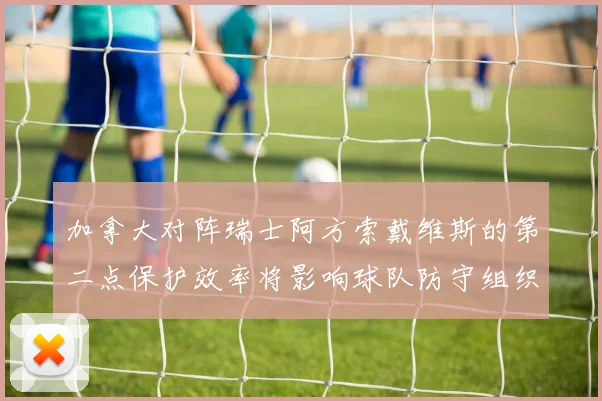 加拿大对阵瑞士阿方索戴维斯的第二点保护效率将影响球队防守组织
