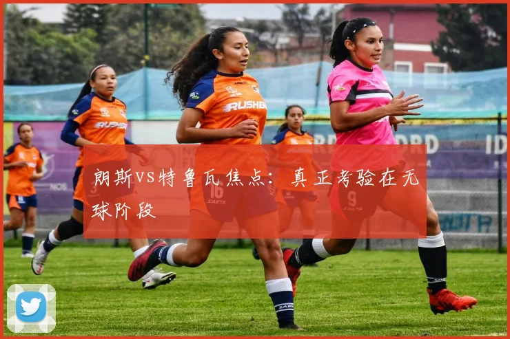 朗斯vs特鲁瓦焦点：真正考验在无球阶段