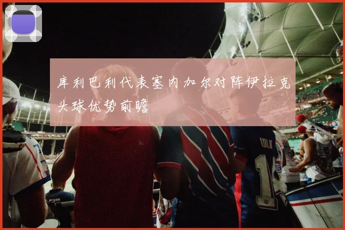 库利巴利代表塞内加尔对阵伊拉克头球优势前瞻