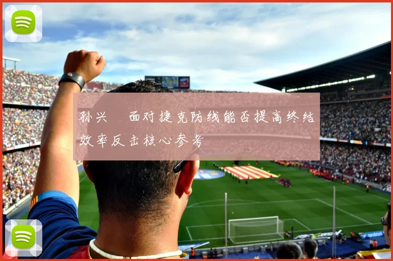 孙兴慜面对捷克防线能否提高终结效率反击核心参考