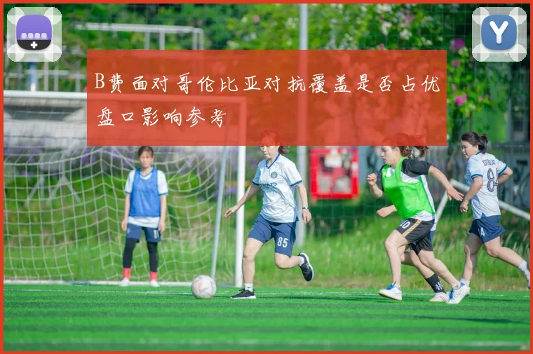 B费面对哥伦比亚对抗覆盖是否占优盘口影响参考