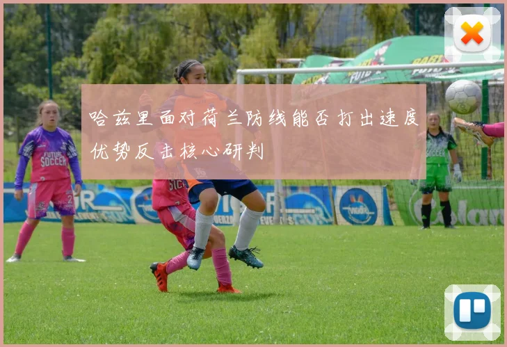 哈兹里面对荷兰防线能否打出速度优势反击核心研判