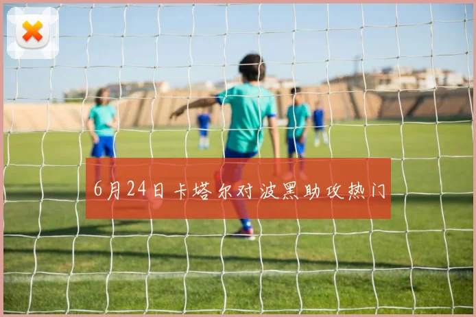 6月24日卡塔尔对波黑助攻热门