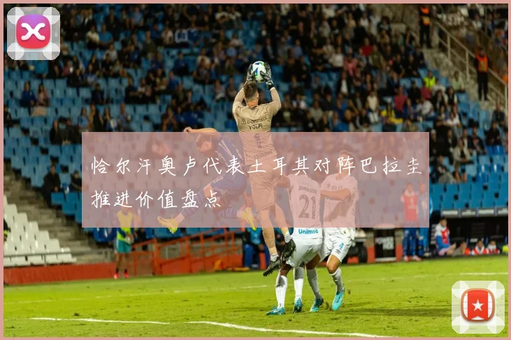 恰尔汗奥卢代表土耳其对阵巴拉圭推进价值盘点