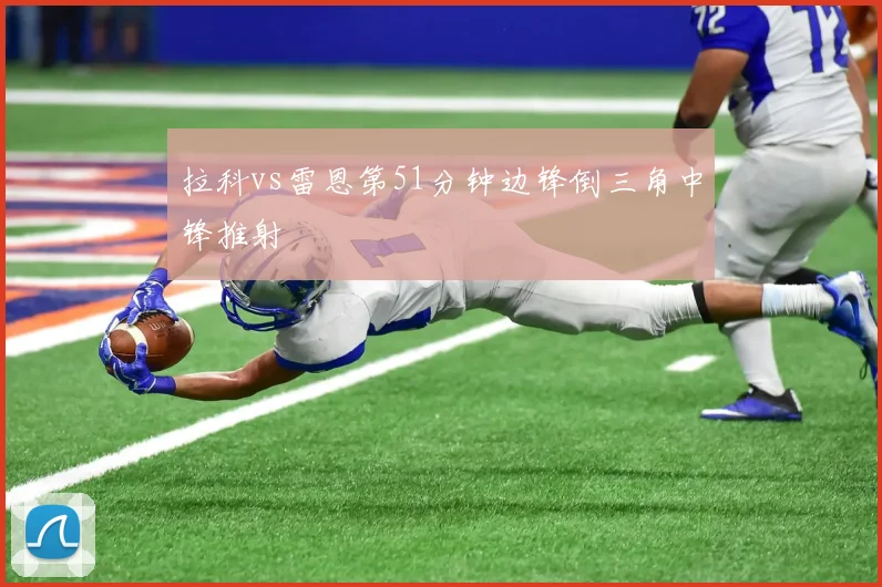 拉科vs雷恩第51分钟边锋倒三角中锋推射