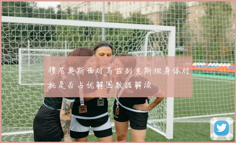 穆尼奥斯面对乌兹别克斯坦身体对抗是否占优解围数据解读