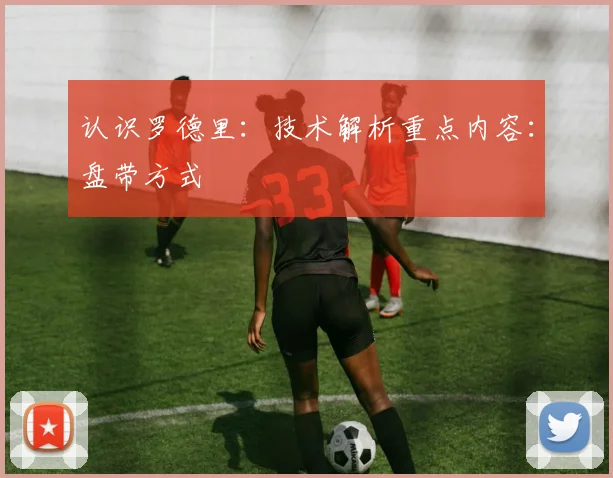 认识罗德里:技术解析重点内容:盘带方式
