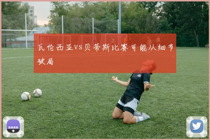 瓦伦西亚vs贝蒂斯比赛可能从细节破局