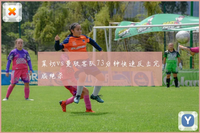 莱切vs曼联客队73分钟快速反击完成绝杀