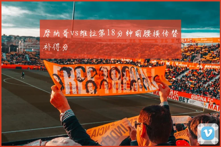 摩纳哥vs维拉第18分钟前腰横传替补得分