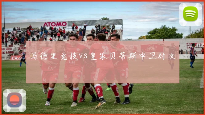 马德里竞技vs皇家贝蒂斯中卫对决