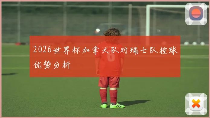 2026世界杯加拿大队对瑞士队控球优势分析