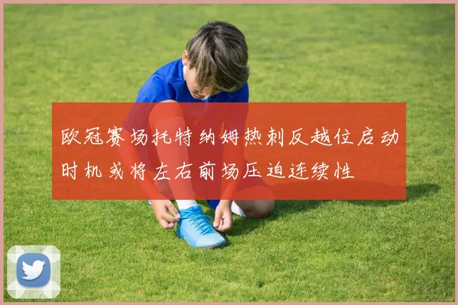 欧冠赛场托特纳姆热刺反越位启动时机或将左右前场压迫连续性