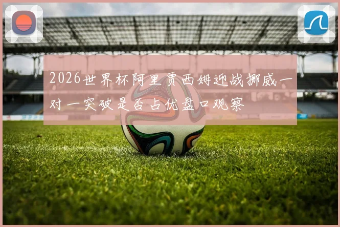 2026世界杯阿里贾西姆迎战挪威一对一突破是否占优盘口观察