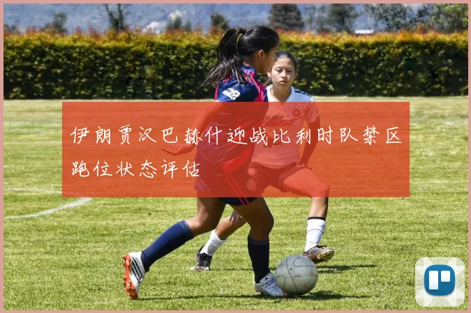 伊朗贾汉巴赫什迎战比利时队禁区跑位状态评估