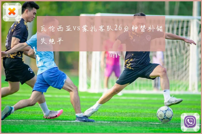 瓦伦西亚vs蒙扎客队26分钟替补错失绝平
