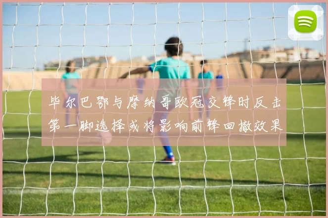 毕尔巴鄂与摩纳哥欧冠交锋时反击第一脚选择或将影响前锋回撤效果