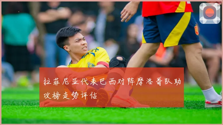 拉菲尼亚代表巴西对阵摩洛哥队助攻榜走势评估