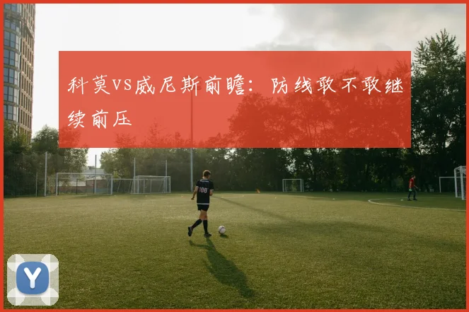 科莫vs威尼斯前瞻：防线敢不敢继续前压
